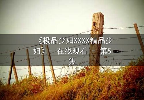 《极品少妇XXXX精品少妇》- 在线观看 - 第5集