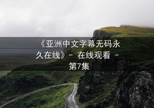 《亚洲中文字幕无码永久在线》- 在线观看 - 第7集