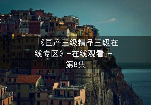 《国产三级精品三级在线专区》-在线观看 - 第8集