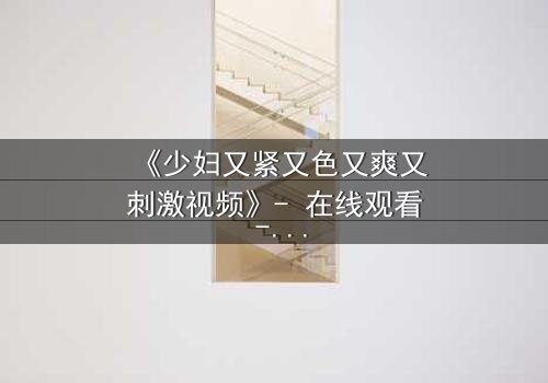 《少妇又紧又色又爽又刺激视频》- 在线观看 - 第3集