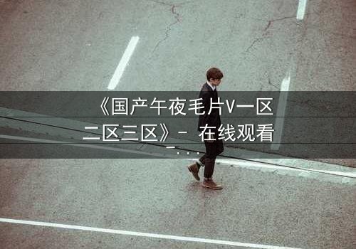 《国产午夜毛片V一区二区三区》- 在线观看 - 完整无删第8集
