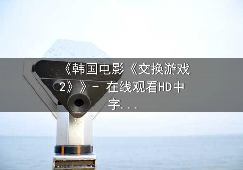 《韩国电影《交换游戏2》》- 在线观看HD中字 - 完整无删1080P超清