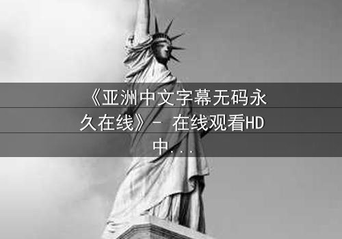 《亚洲中文字幕无码永久在线》- 在线观看HD中字 - 免费1080P超清完整无删