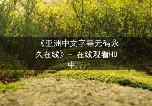 《亚洲中文字幕无码永久在线》- 在线观看HD中字 - 免费1080P超清第7集