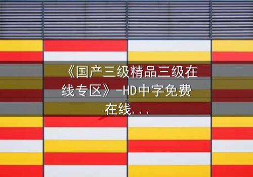 《国产三级精品三级在线专区》-HD中字免费在线观看 - 第7集完整无删1080P超清
