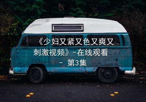 《少妇又紧又色又爽又刺激视频》-在线观看 - 第3集