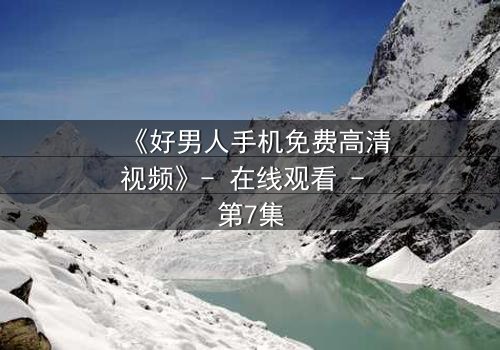 《好男人手机免费高清视频》- 在线观看 - 第7集