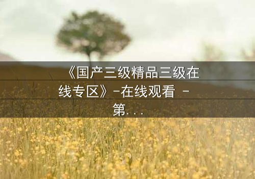 《国产三级精品三级在线专区》-在线观看 - 第3集 - 免费1080P超清完整无删影视大全