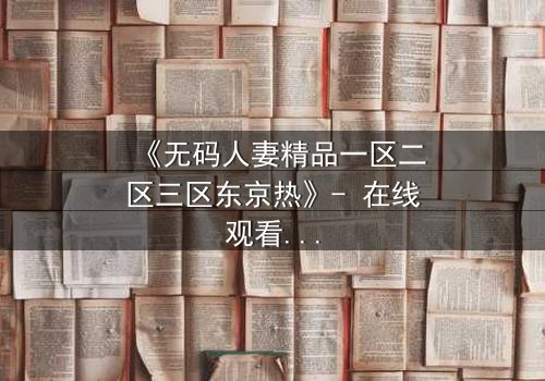 《无码人妻精品一区二区三区东京热》- 在线观看HD中字 - 免费1080P超清完整无删