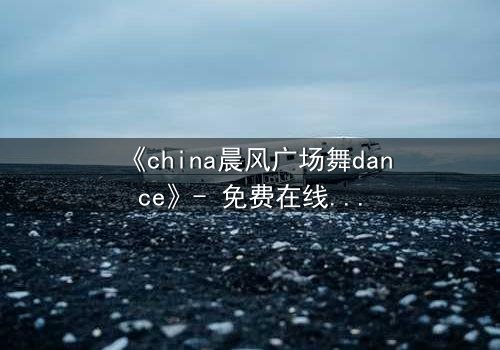 《china晨风广场舞dance》- 免费在线观看 - 第3集完整无删