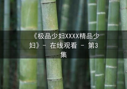 《极品少妇XXXX精品少妇》- 在线观看 - 第3集