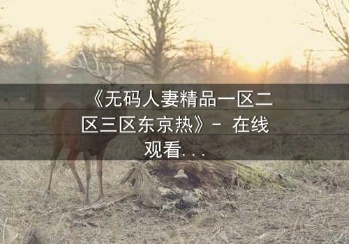 《无码人妻精品一区二区三区东京热》- 在线观看HD中字 - 免费1080P超清完整无删