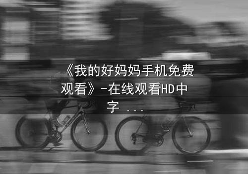 《我的好妈妈手机免费观看》-在线观看HD中字 - 免费1080P超清第3集