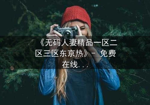 《无码人妻精品一区二区三区东京热》- 免费在线观看 - HD中字完整无删