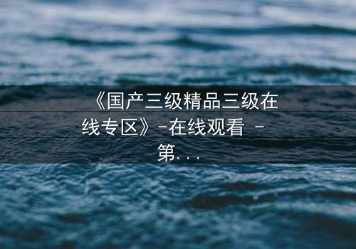 《国产三级精品三级在线专区》-在线观看 - 第3集免费 - HD中字1080P超清完整无删影视大全