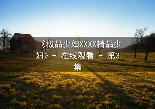 《极品少妇XXXX精品少妇》- 在线观看 - 第3集