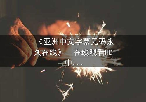 《亚洲中文字幕无码永久在线》- 在线观看HD中字 - 免费1080P超清完整无删