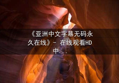 《亚洲中文字幕无码永久在线》- 在线观看HD中字 - 免费1080P超清完整无删