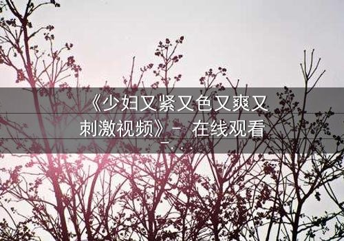 《少妇又紧又色又爽又刺激视频》- 在线观看 - 第3集