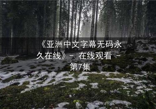 《亚洲中文字幕无码永久在线》- 在线观看 - 第7集