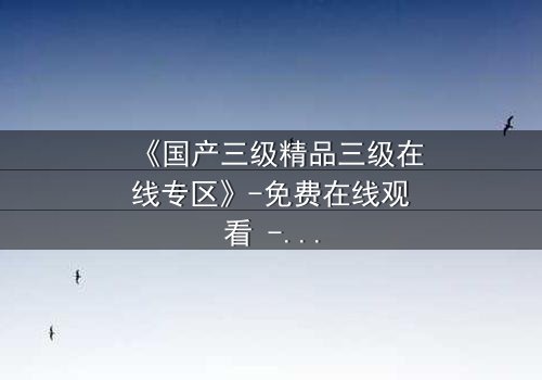 《国产三级精品三级在线专区》-免费在线观看 - 第3集HD中字完整无删