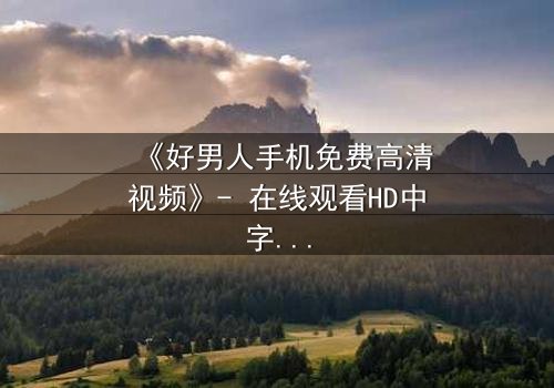 《好男人手机免费高清视频》- 在线观看HD中字 - 免费1080P超清完整无删