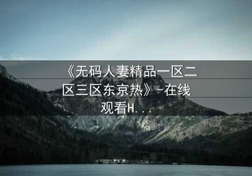 《无码人妻精品一区二区三区东京热》-在线观看HD中字 - 免费1080P超清完整无删第3集