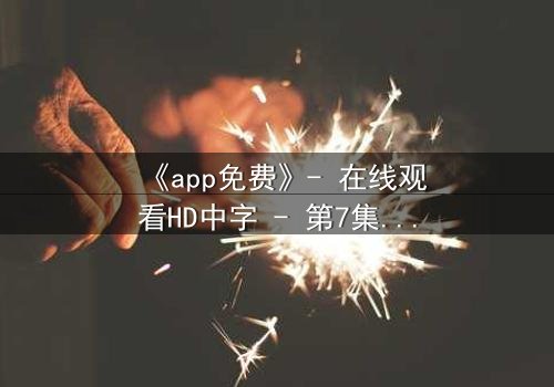 《app免费》- 在线观看HD中字 - 第7集完整无删