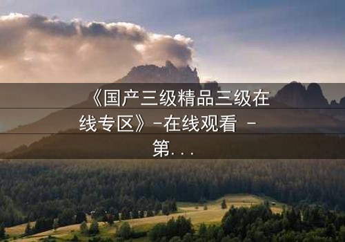 《国产三级精品三级在线专区》-在线观看 - 第3集 - 免费1080P超清完整无删影视大全