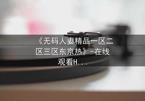 《无码人妻精品一区二区三区东京热》-在线观看HD中字 - 免费1080P超清完整无删第3集