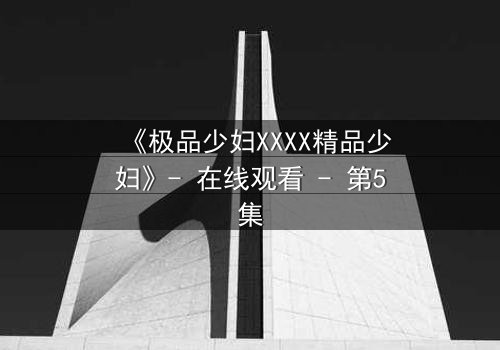 《极品少妇XXXX精品少妇》- 在线观看 - 第5集