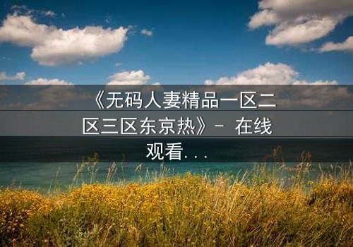 《无码人妻精品一区二区三区东京热》- 在线观看HD中字 - 第3集免费1080P超清