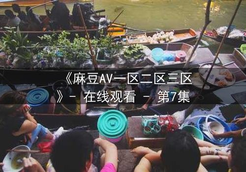 《麻豆AV一区二区三区》- 在线观看 - 第7集