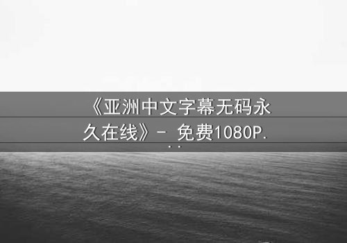 《亚洲中文字幕无码永久在线》- 免费1080P超清 - 第7集完整无删