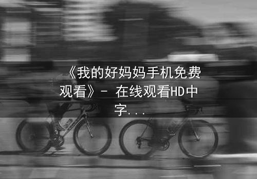 《我的好妈妈手机免费观看》- 在线观看HD中字 - 免费1080P超清完整无删第3集