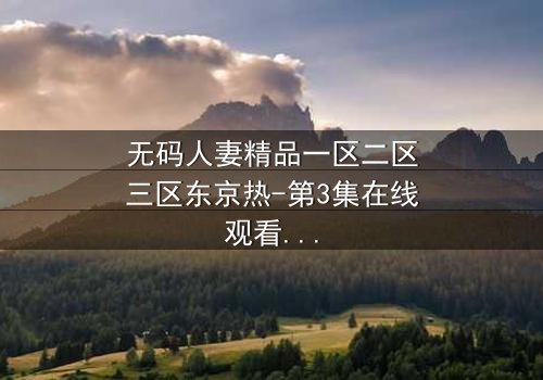 无码人妻精品一区二区三区东京热-第3集在线观看 - 揭开禁忌之恋的惊人真相