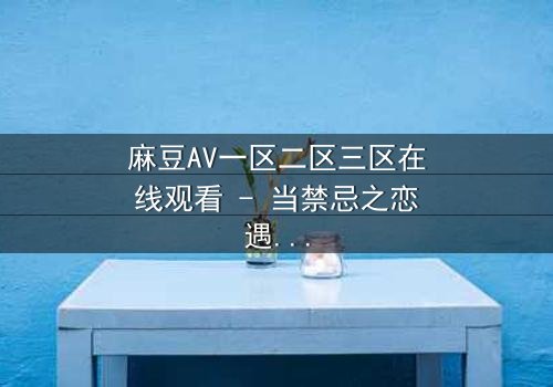 麻豆AV一区二区三区在线观看 - 当禁忌之恋遇上致命陷阱,你敢点开吗?