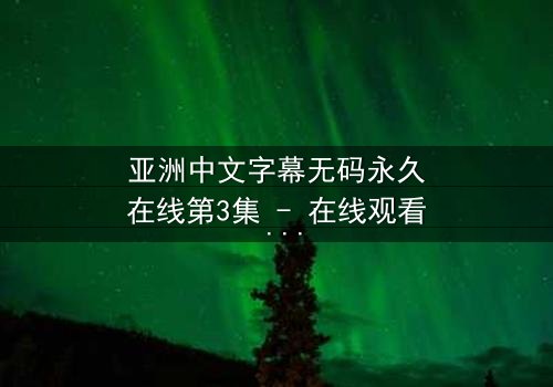 亚洲中文字幕无码永久在线第3集 - 在线观看 - 当禁忌之恋撕裂两个世界