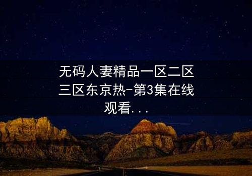 无码人妻精品一区二区三区东京热-第3集在线观看 - 禁忌之恋的终极爆发