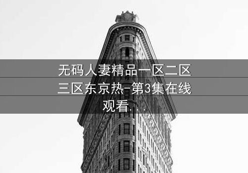 无码人妻精品一区二区三区东京热-第3集在线观看 - 禁忌之恋的致命诱惑