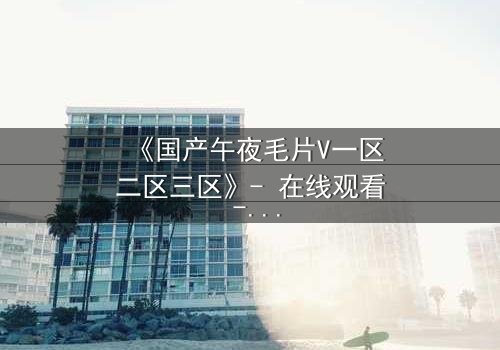 《国产午夜毛片V一区二区三区》- 在线观看 - 第7集