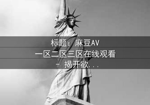 标题:麻豆AV一区二区三区在线观看 - 揭开欲望背后的真相