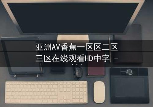 亚洲AV香蕉一区区二区三区在线观看HD中字 - 一场禁忌之恋的终极考验