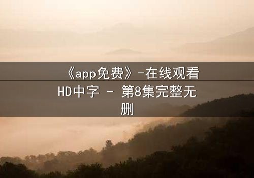 《app免费》-在线观看HD中字 - 第8集完整无删
