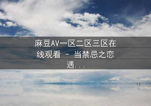 麻豆AV一区二区三区在线观看 - 当禁忌之恋遇上致命陷阱,谁能逃出生天?