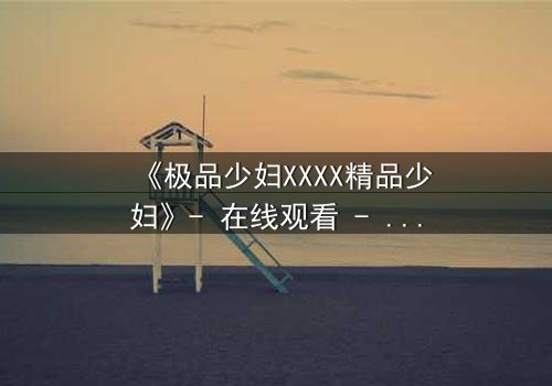 《极品少妇XXXX精品少妇》- 在线观看 - 当欲望与道德碰撞,谁能全身而退?