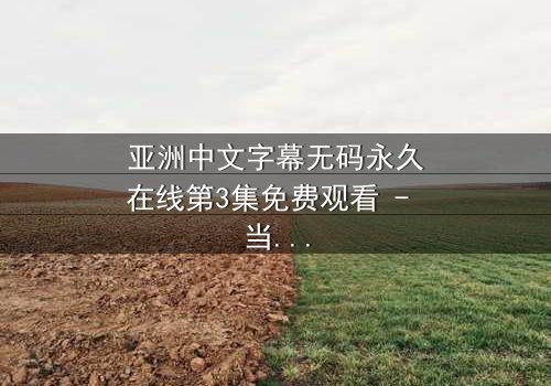 亚洲中文字幕无码永久在线第3集免费观看 - 当禁忌之恋遇上永恒诅咒