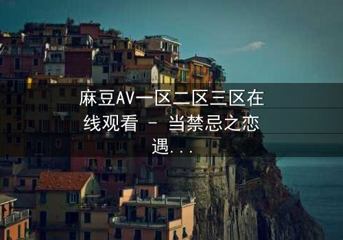 麻豆AV一区二区三区在线观看 - 当禁忌之恋遇上致命抉择,谁将主宰命运?