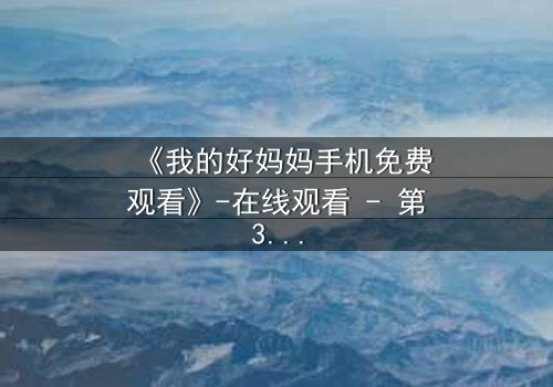 《我的好妈妈手机免费观看》-在线观看 - 第3集 - 免费1080P超清