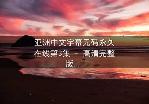 亚洲中文字幕无码永久在线第3集 - 高清完整版在线观看 - 真相背后隐藏的致命诱惑